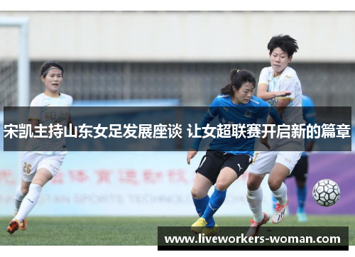 宋凯主持山东女足发展座谈 让女超联赛开启新的篇章