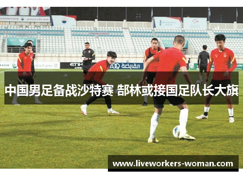 中国男足备战沙特赛 郜林或接国足队长大旗